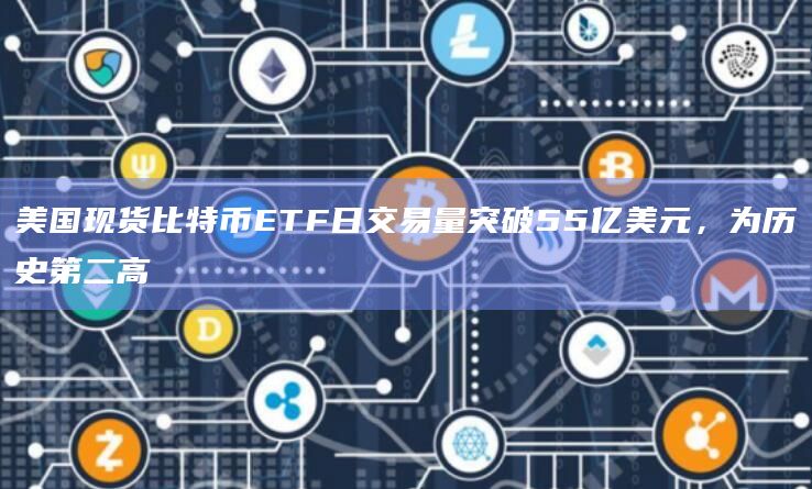 美国现货比特币ETF日交易量突破55亿美元，为历史第二高