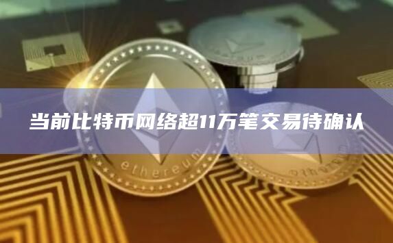 当前比特币网络超11万笔交易待确认