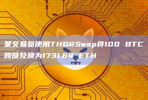 某交易员使用THORSwap将100 BTC跨链兑换为1731.64 ETH