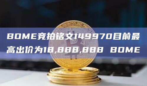 BOME竞拍铭文149970目前最高出价为18,888,888 BOME