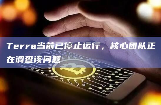 Terra当前已停止运行，核心团队正在调查该问题
