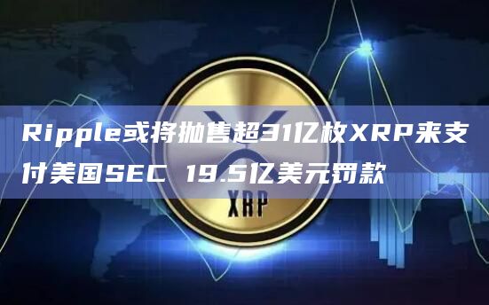 Ripple或将抛售超31亿枚XRP来支付美国SEC 19.5亿美元罚款