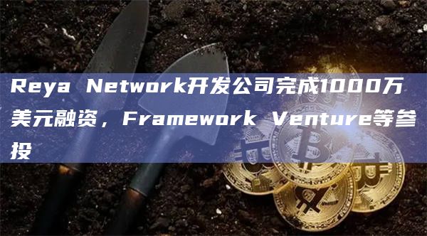 Reya Network开发公司完成1000万美元融资，Framework Venture等参投