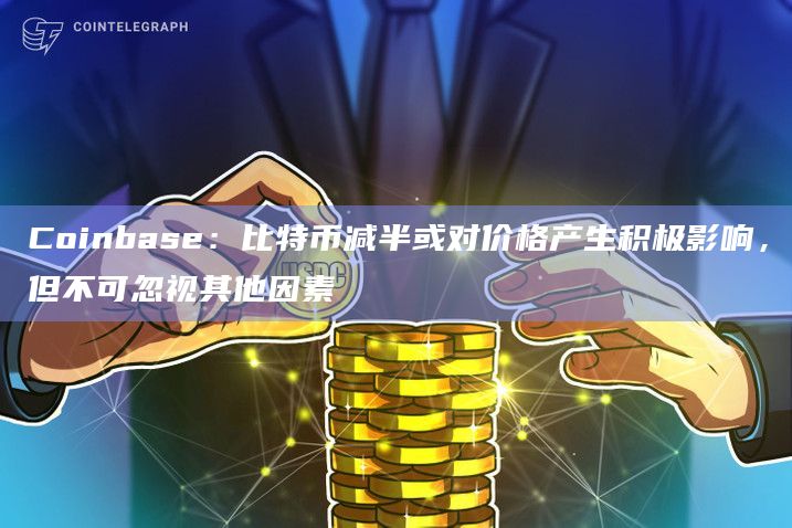 Coinbase：比特币减半或对价格产生积极影响，但不可忽视其他因素