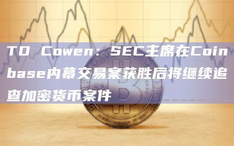 TD Cowen：SEC主席在Coinbase内幕交易案获胜后将继续追查加密货币案件