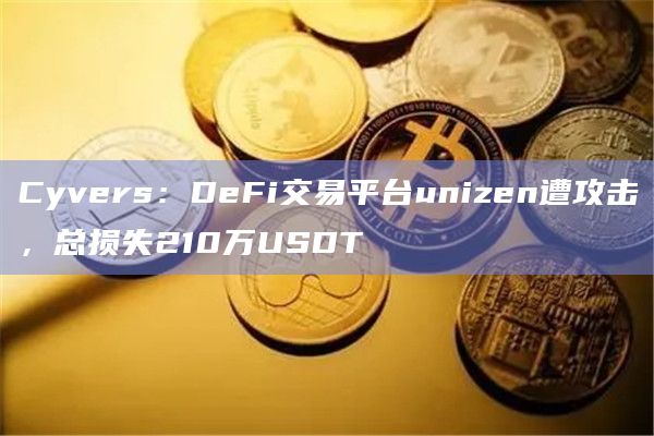 Cyvers：DeFi交易平台unizen遭攻击，总损失210万USDT