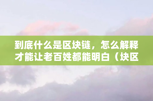 到底什么是区块链，怎么解释才能让老百姓都能明白（块区链是什么意思）