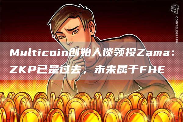 Multicoin创始人谈领投Zama：ZKP已是过去，未来属于FHE