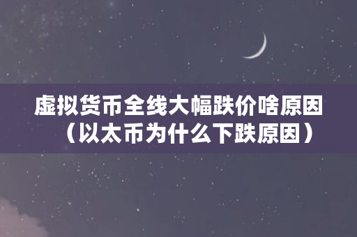 虚拟货币全线大幅跌价啥原因（以太币为什么下跌原因）