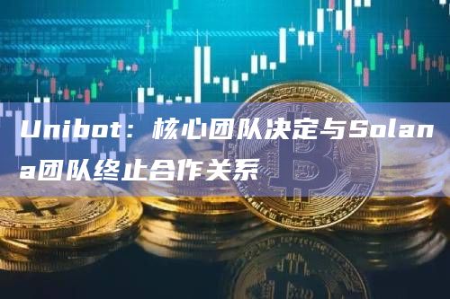 Unibot：核心团队决定与Solana团队终止合作关系