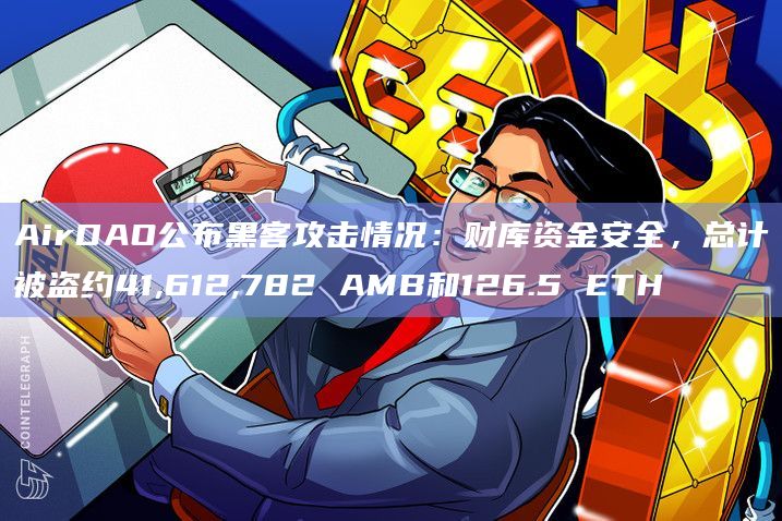 AirDAO公布黑客攻击情况：财库资金安全，总计被盗约41,612,782 AMB和126.5 ETH