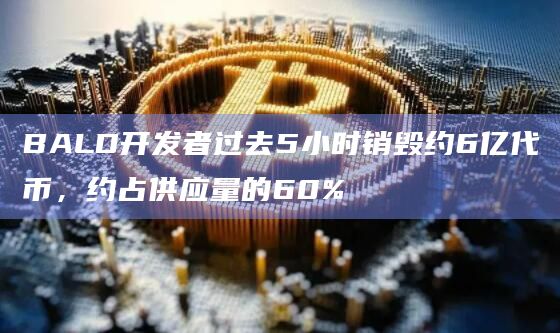 BALD开发者过去5小时销毁约6亿代币，约占供应量的60%