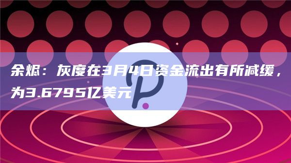 余烬：灰度在3月4日资金流出有所减缓，为3.6795亿美元