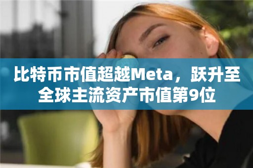 比特币市值超越Meta，跃升至全球主流资产市值第9位