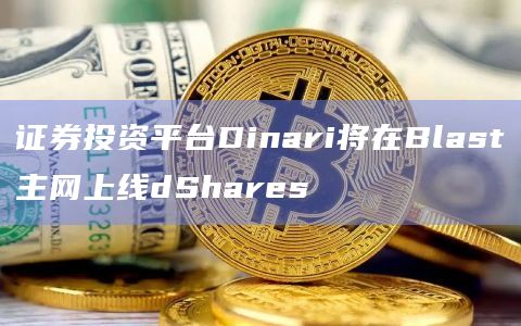 证券投资平台Dinari将在Blast主网上线dShares通过 wrap 资产支持交易