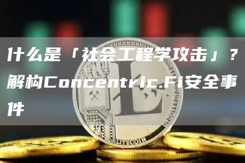 什么是「社会工程学攻击」？解构Concentric.Fi安全事件