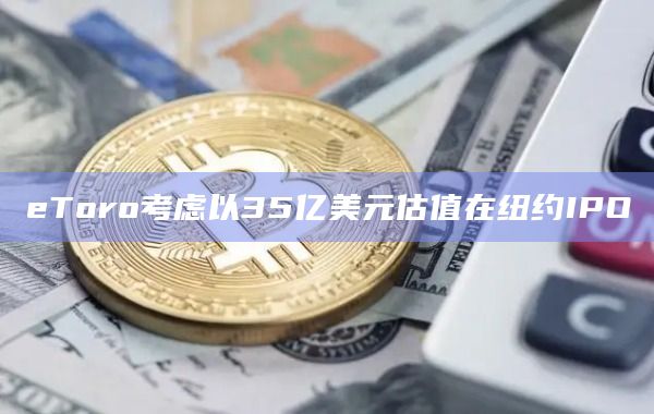 eToro考虑以35亿美元估值在纽约IPO