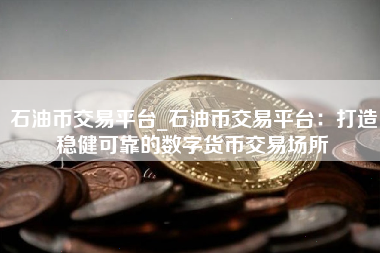 石油币交易平台_石油币交易平台：打造稳健可靠的数字货币交易场所