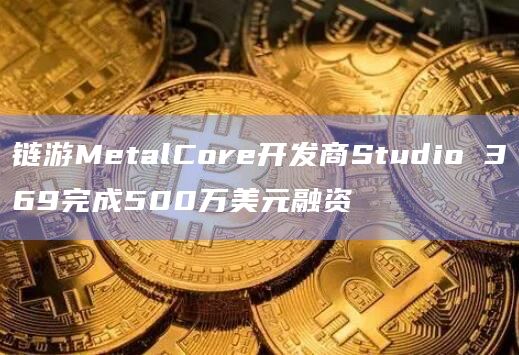 链游MetalCore开发商Studio 369完成500万美元融资