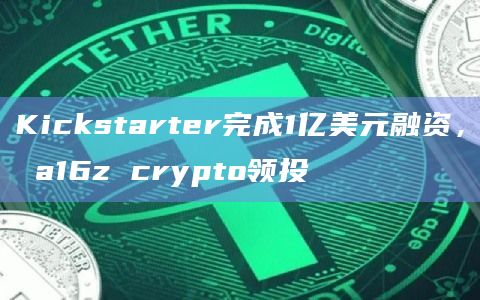 Kickstarter完成1亿美元融资， a16z crypto领投