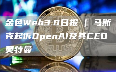 金色Web3.0日报 | 马斯克起诉OpenAI及其CEO奥特曼