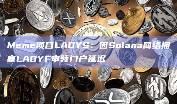 Meme项目LADYS：因Solana网络拥塞LADYF申领门户延迟