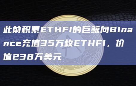 此前积累ETHFI的巨鲸向Binance充值35万枚ETHFI，价值238万美元