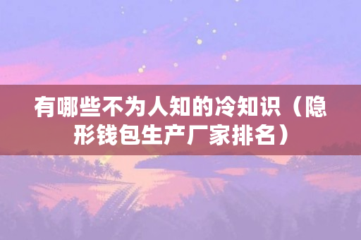 有哪些不为人知的冷知识（隐形钱包生产厂家排名）
