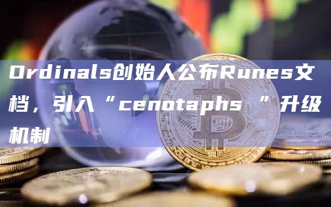 Ordinals创始人公布Runes文档，引入“cenotaphs ”升级机制