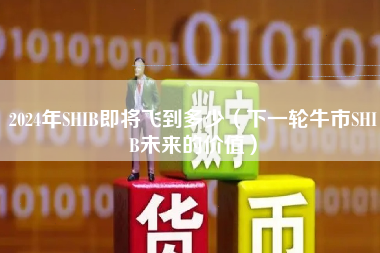 2024年SHIB即将飞到多少（下一轮牛市SHIB未来的价值）