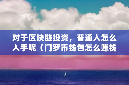 对于区块链投资，普通人怎么入手呢（门罗币钱包怎么赚钱的）