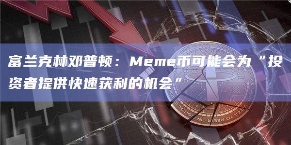 富兰克林邓普顿：Meme币可能会为“投资者提供快速获利的机会”