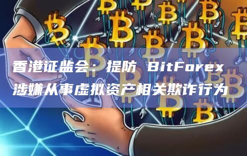 香港证监会：提防 BitForex 涉嫌从事虚拟资产相关欺诈行为