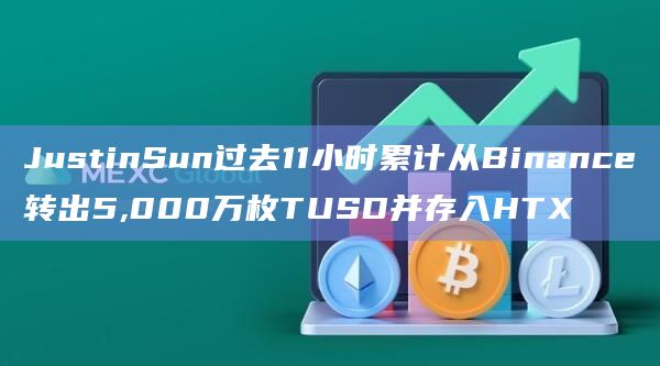 JustinSun过去11小时累计从Binance转出5,000万枚TUSD并存入HTX