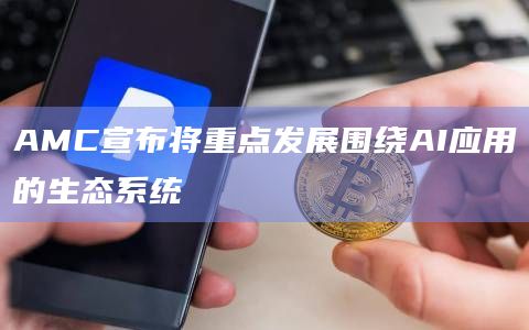 AMC宣布将重点发展围绕AI应用的生态系统