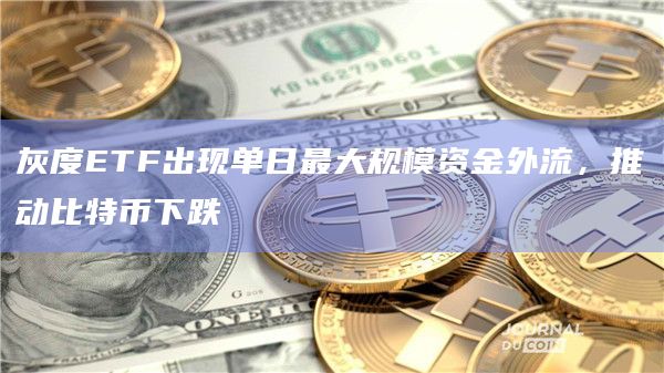 灰度ETF出现单日最大规模资金外流，推动比特币下跌