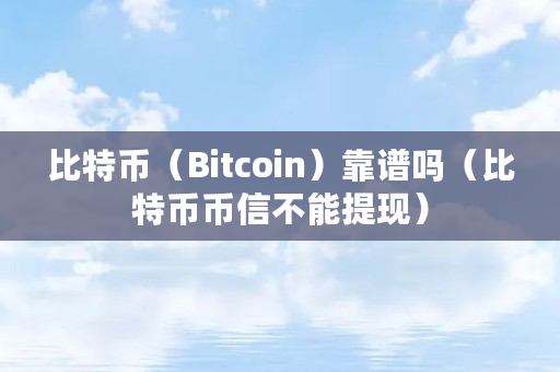 比特币（Bitcoin）靠谱吗（比特币币信不能提现）