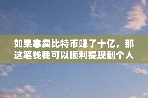 如果靠卖比特币赚了十亿，那这笔钱我可以顺利提现到个人账户吗（比特币捐赠事件）
