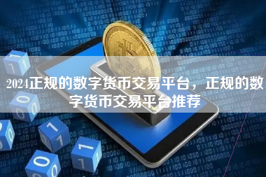 2024正规的数字货币交易平台，正规的数字货币交易平台推荐
