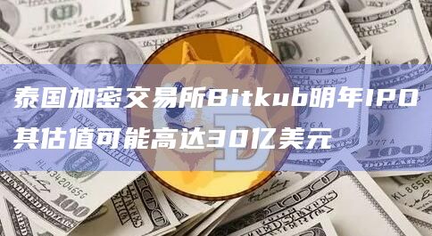泰国加密交易所Bitkub明年IPO其估值可能高达30亿美元