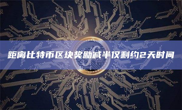 距离比特币区块奖励减半仅剩约2天时间