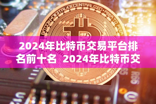 2024年比特币交易平台排名前十名 2024年比特币交易平台排名前十名
