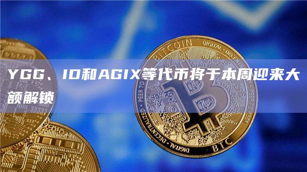 本周YGG、ID和AGIX等将迎来代币一次性大额解锁