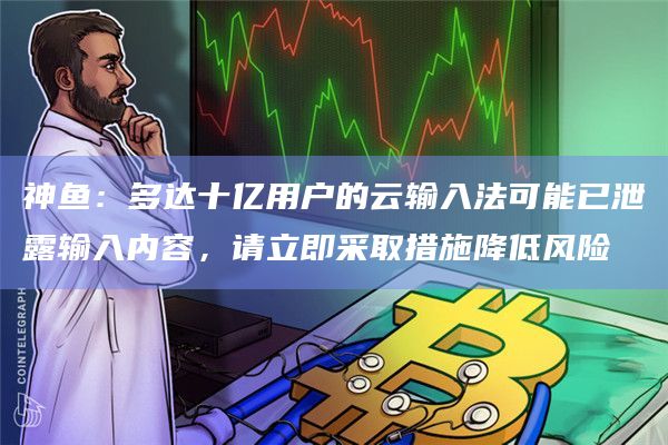 神鱼：多达十亿用户的云输入法可能已泄露输入内容，请立即采取措施降低风险