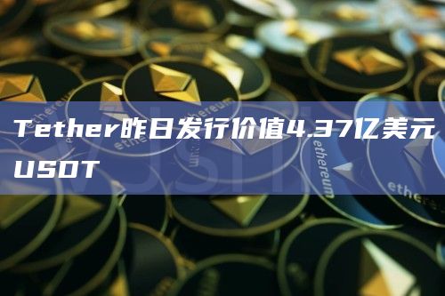 Tether昨日发行价值4.37亿美元USDT