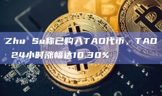 Zhu Su称已购入TAO代币，TAO 24小时涨幅达10.30%