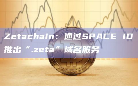 Zetachain：通过SPACE ID推出“.zeta”域名服务