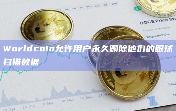 Worldcoin允许用户永久删除他们的眼球扫描数据