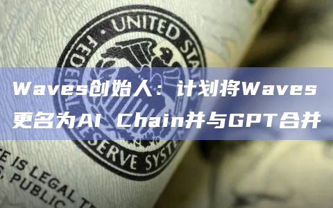 Waves创始人：计划将Waves更名为AI Chain并与GPT合并