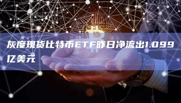 灰度现货比特币ETF昨日净流出1.099亿美元